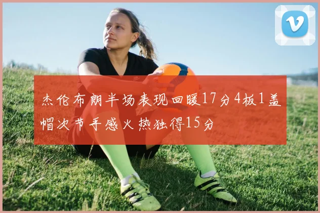 杰伦布朗半场表现回暖17分4板1盖帽次节手感火热独得15分
