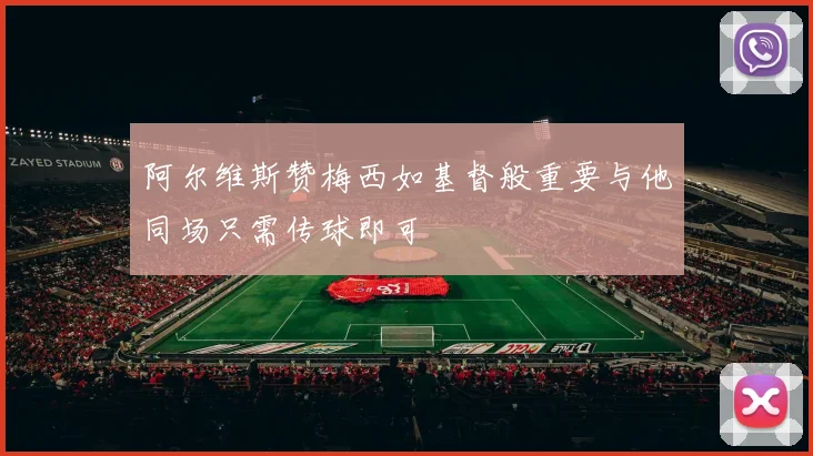 阿尔维斯赞梅西如基督般重要与他同场只需传球即可