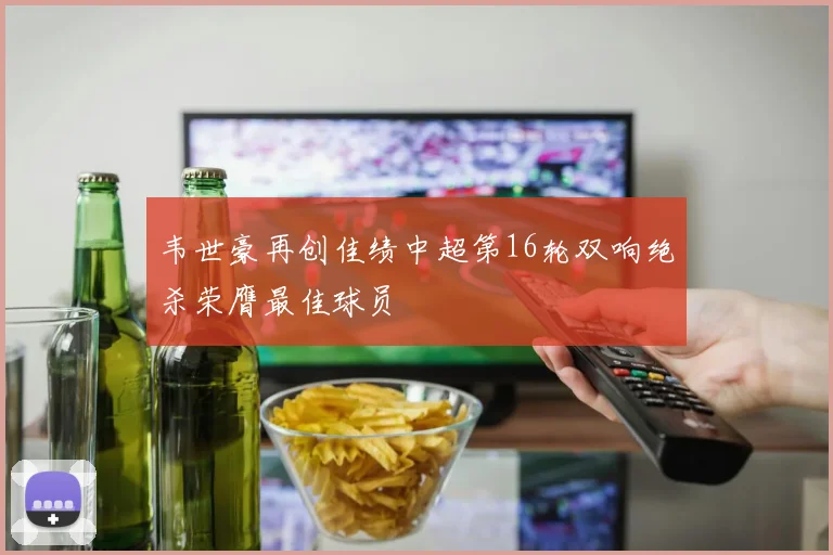 韦世豪再创佳绩中超第16轮双响绝杀荣膺最佳球员