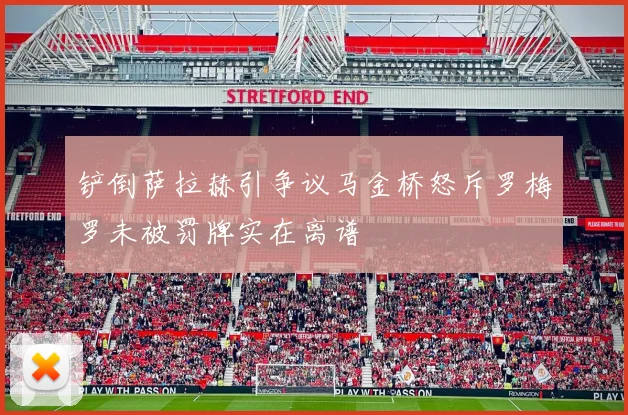 铲倒萨拉赫引争议马金桥怒斥罗梅罗未被罚牌实在离谱