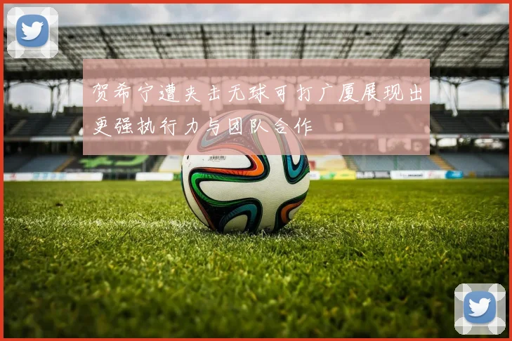 贺希宁遭夹击无球可打广厦展现出更强执行力与团队合作