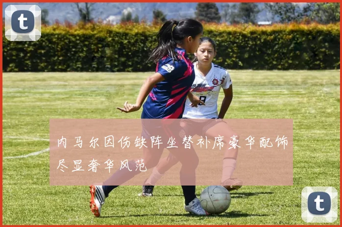 内马尔因伤缺阵坐替补席豪华配饰尽显奢华风范