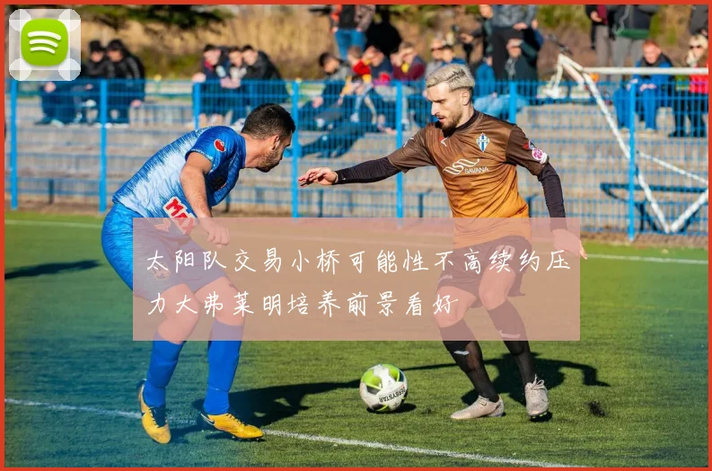 太阳队交易小桥可能性不高续约压力大弗莱明培养前景看好