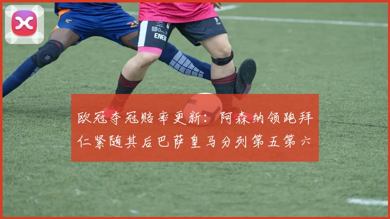 欧冠夺冠赔率更新：阿森纳领跑拜仁紧随其后巴萨皇马分列第五第六位
