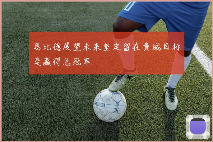 恩比德展望未来坚定留在费城目标是赢得总冠军