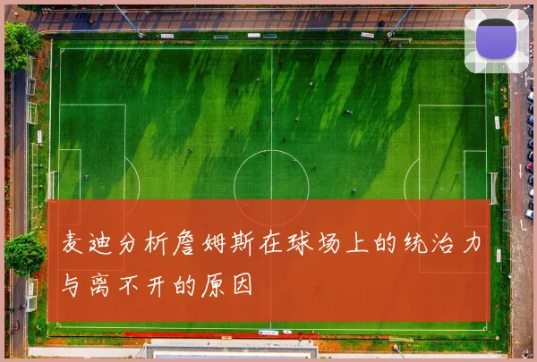 麦迪分析詹姆斯在球场上的统治力与离不开的原因