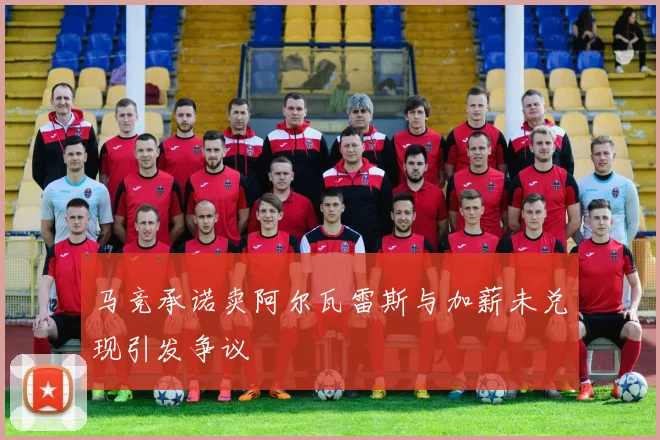 马竞承诺卖阿尔瓦雷斯与加薪未兑现引发争议