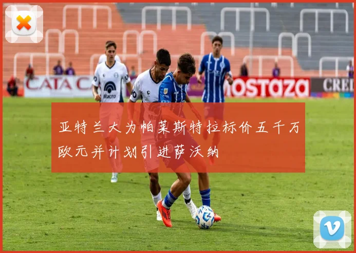 亚特兰大为帕莱斯特拉标价五千万欧元并计划引进萨沃纳