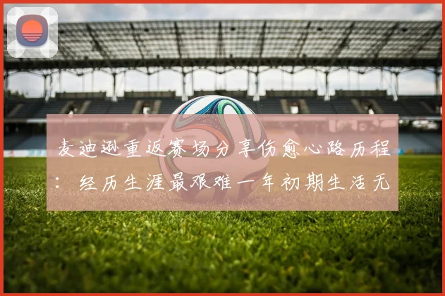 麦迪逊重返赛场分享伤愈心路历程：经历生涯最艰难一年初期生活无法自理