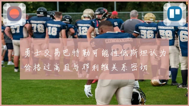 勇士交易巴特勒可能性低斯坦认为价格过高且与邓利维关系密切