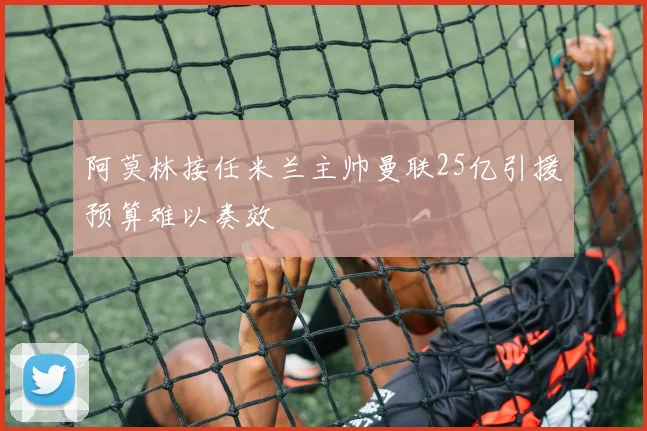 阿莫林接任米兰主帅曼联25亿引援预算难以奏效