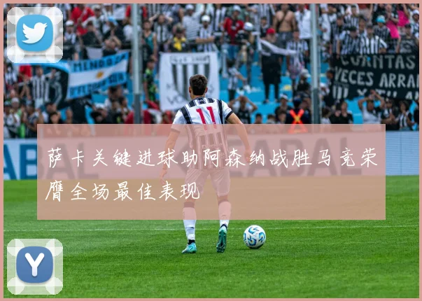 萨卡关键进球助阿森纳战胜马竞荣膺全场最佳表现
