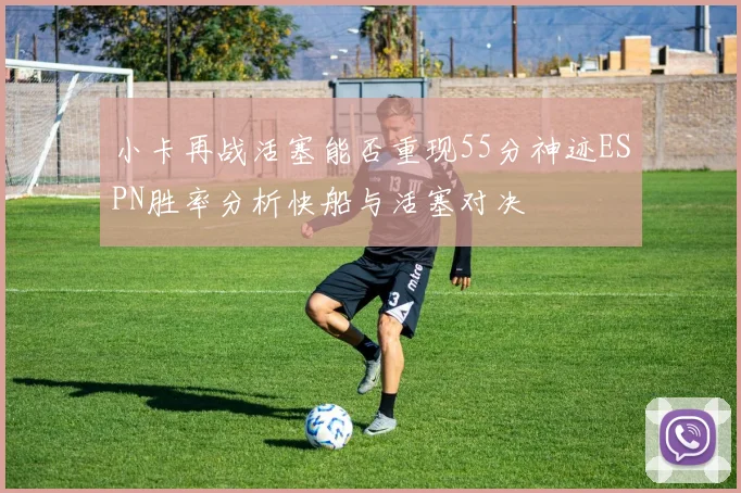 小卡再战活塞能否重现55分神迹ESPN胜率分析快船与活塞对决