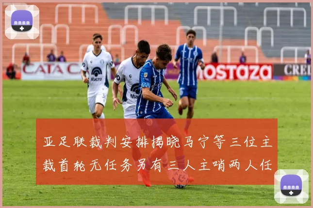 亚足联裁判安排揭晓马宁等三位主裁首轮无任务另有三人主哨两人任四官