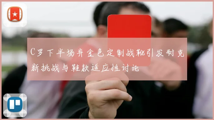 C罗下半场弃金色定制战靴引发耐克新挑战与鞋款适应性讨论