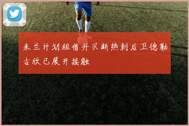 米兰计划租借并买断热刺后卫德勒古欣已展开接触