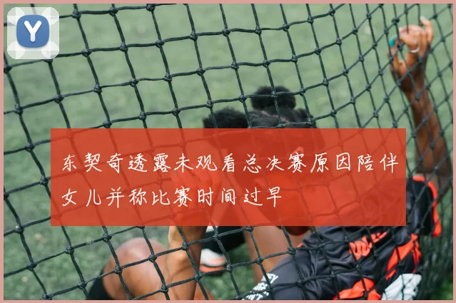 东契奇透露未观看总决赛原因陪伴女儿并称比赛时间过早