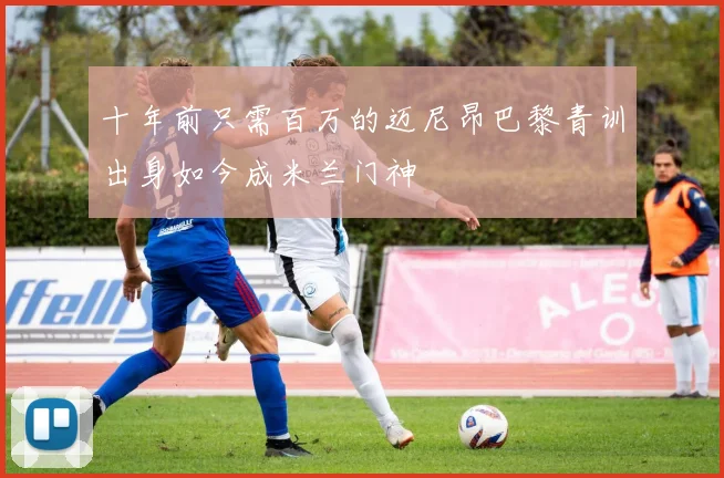 十年前只需百万的迈尼昂巴黎青训出身如今成米兰门神