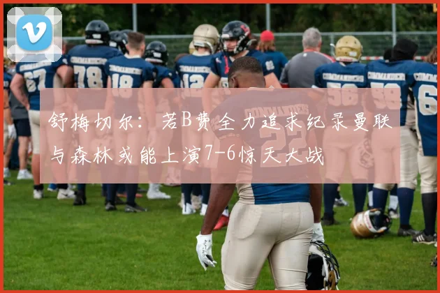舒梅切尔：若B费全力追求纪录曼联与森林或能上演7-6惊天大战