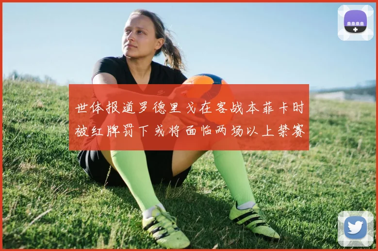 世体报道罗德里戈在客战本菲卡时被红牌罚下或将面临两场以上禁赛处罚