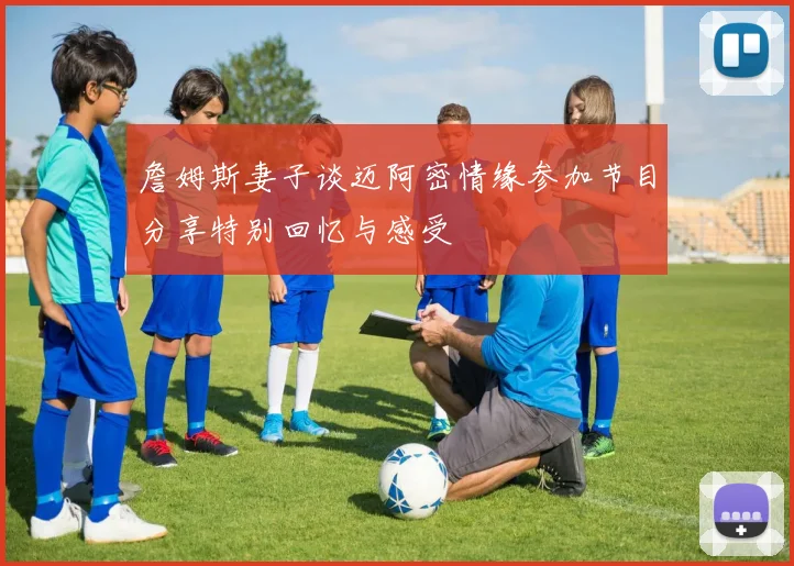 詹姆斯妻子谈迈阿密情缘参加节目分享特别回忆与感受