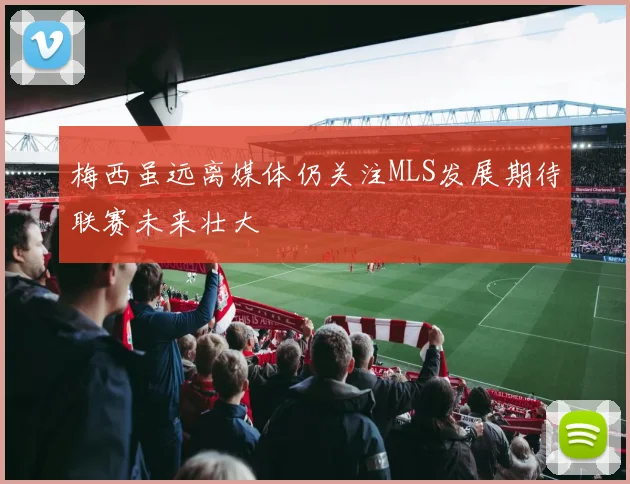 梅西虽远离媒体仍关注MLS发展期待联赛未来壮大